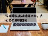 米兰体育登录-深圳球队备战对阵四川，齐心协力冲刺胜利的简单介绍