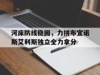 米兰体育网页-包含河床防线稳固，力拼布宜诺斯艾利斯独立全力拿分的词条