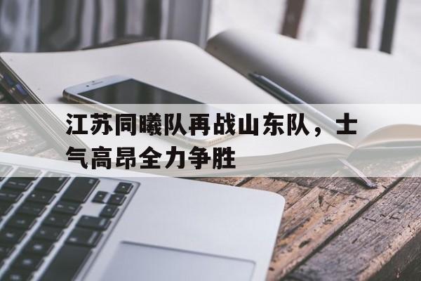 包含江苏同曦队再战山东队，士气高昂全力争胜的词条