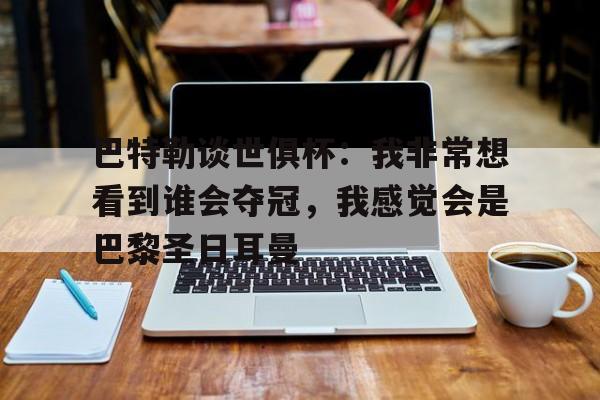 包含巴特勒谈世俱杯：我非常想看到谁会夺冠，我感觉会是巴黎圣日耳曼的词条