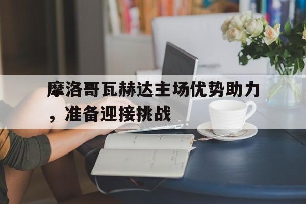 摩洛哥瓦赫达主场优势助力，准备迎接挑战